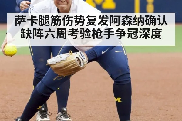 萨卡腿筋伤势复发阿森纳确认缺阵六周考验枪手争冠深度
