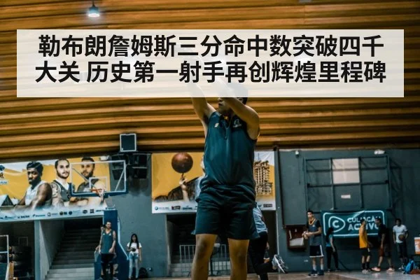勒布朗詹姆斯三分命中数突破四千大关 历史第一射手再创辉煌里程碑